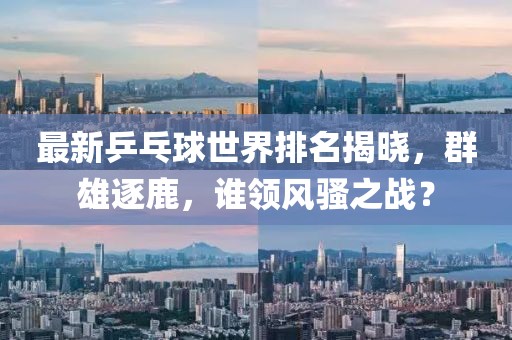 最新乒乓球世界排名揭曉，群雄逐鹿，誰(shuí)領(lǐng)風(fēng)騷之戰(zhàn)？