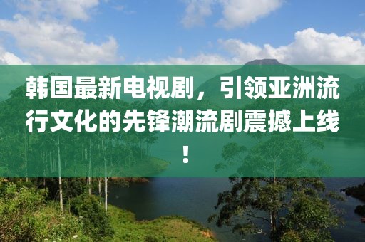 韓國最新電視劇，引領(lǐng)亞洲流行文化的先鋒潮流劇震撼上線！