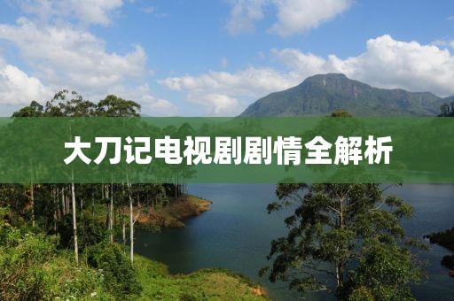 大刀記電視劇劇情全解析