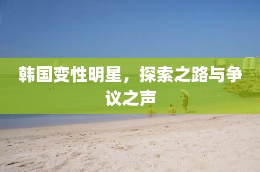 韓國(guó)變性明星，探索之路與爭(zhēng)議之聲