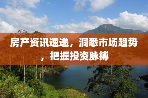 房產(chǎn)資訊速遞，洞悉市場(chǎng)趨勢(shì)，把握投資脈搏