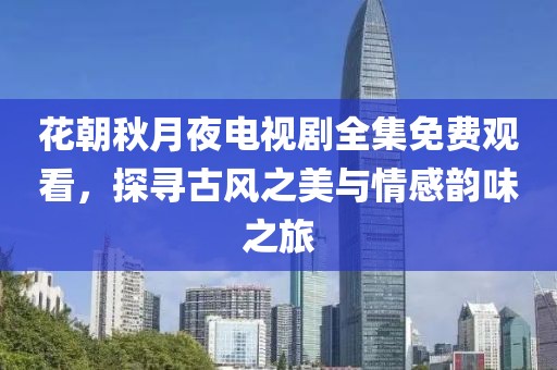 花朝秋月夜電視劇全集免費觀看，探尋古風(fēng)之美與情感韻味之旅