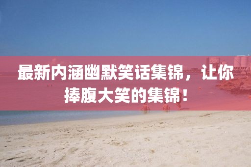 最新內(nèi)涵幽默笑話集錦，讓你捧腹大笑的集錦！