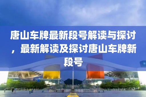 唐山車牌最新段號(hào)解讀與探討，最新解讀及探討唐山車牌新段號(hào)