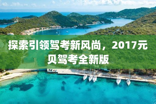 探索引領(lǐng)駕考新風(fēng)尚，2017元貝駕考全新版