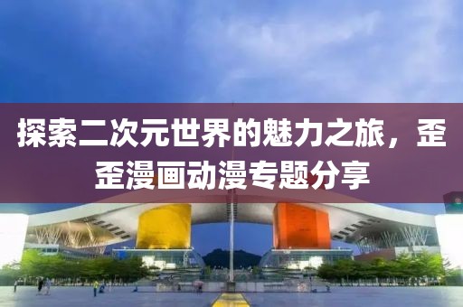 探索二次元世界的魅力之旅，歪歪漫畫動(dòng)漫專題分享