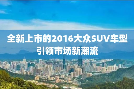 全新上市的2016大眾SUV車型引領(lǐng)市場(chǎng)新潮流