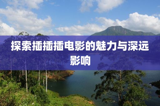 探索插插插電影的魅力與深遠(yuǎn)影響