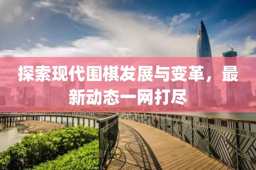 探索現(xiàn)代圍棋發(fā)展與變革，最新動(dòng)態(tài)一網(wǎng)打盡