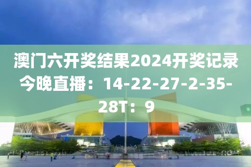 澳門六開獎結(jié)果2024開獎記錄今晚直播：14-22-27-2-35-28T：9