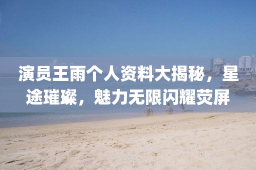 演員王雨個(gè)人資料大揭秘，星途璀璨，魅力無限閃耀熒屏