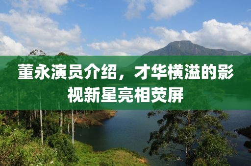 董永演員介紹，才華橫溢的影視新星亮相熒屏