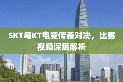 SKT與KT電競(jìng)傳奇對(duì)決，比賽視頻深度解析