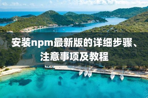 安裝npm最新版的詳細步驟、注意事項及教程