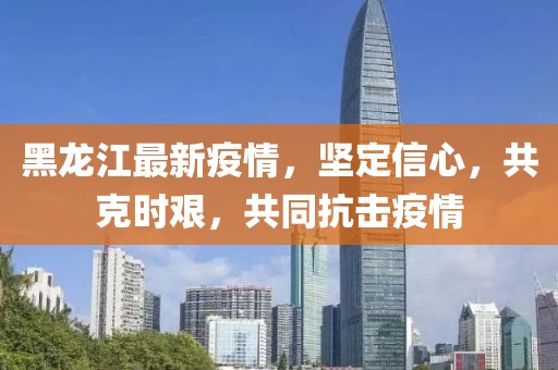 黑龍江最新疫情，堅定信心，共克時艱，共同抗擊疫情