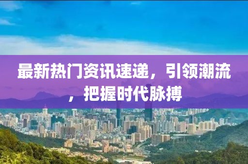最新熱門資訊速遞，引領(lǐng)潮流，把握時代脈搏