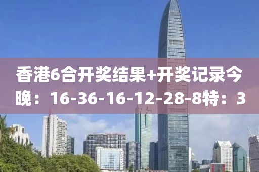 香港6合開獎(jiǎng)結(jié)果+開獎(jiǎng)記錄今晚：16-36-16-12-28-8特：30