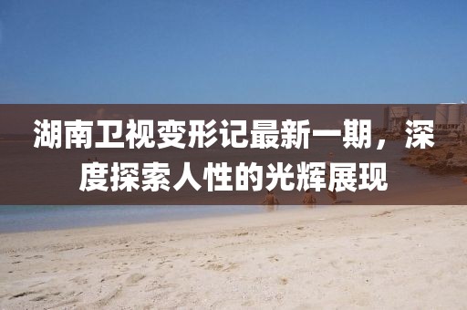 湖南衛(wèi)視變形記最新一期，深度探索人性的光輝展現(xiàn)