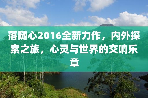 落隨心2016全新力作，內(nèi)外探索之旅，心靈與世界的交響樂章