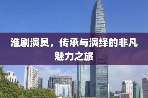 淮劇演員，傳承與演繹的非凡魅力之旅