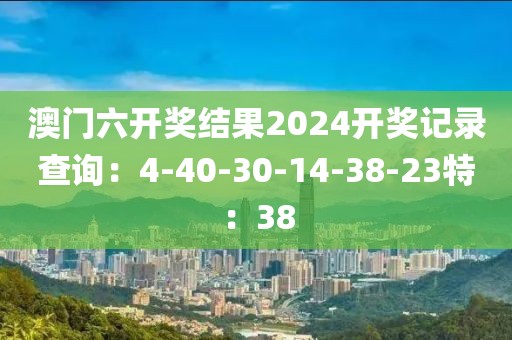 澳門六開獎結(jié)果2024開獎記錄查詢：4-40-30-14-38-23特：38