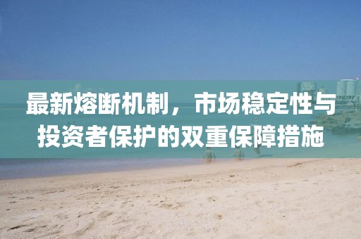 最新熔斷機(jī)制，市場穩(wěn)定性與投資者保護(hù)的雙重保障措施