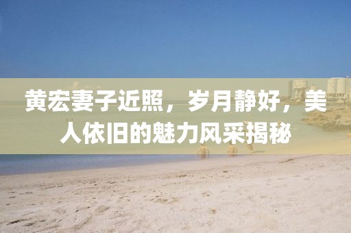 黃宏妻子近照，歲月靜好，美人依舊的魅力風(fēng)采揭秘