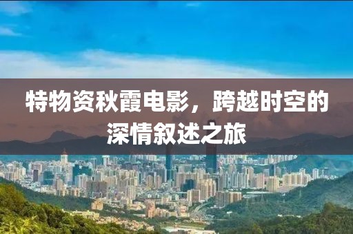 特物資秋霞電影，跨越時空的深情敘述之旅