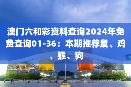 澳門(mén)六和彩資料查詢2024年免費(fèi)查詢01-36：本期推薦鼠、雞、猴、狗