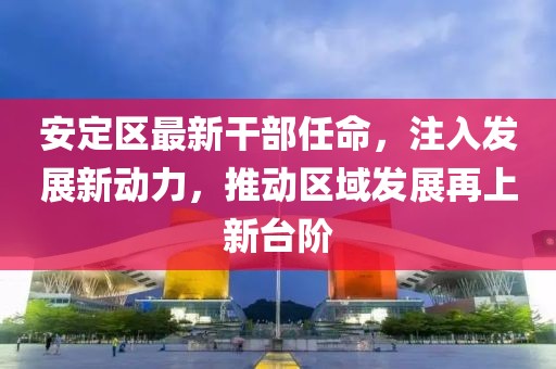 安定區(qū)最新干部任命，注入發(fā)展新動力，推動區(qū)域發(fā)展再上新臺階