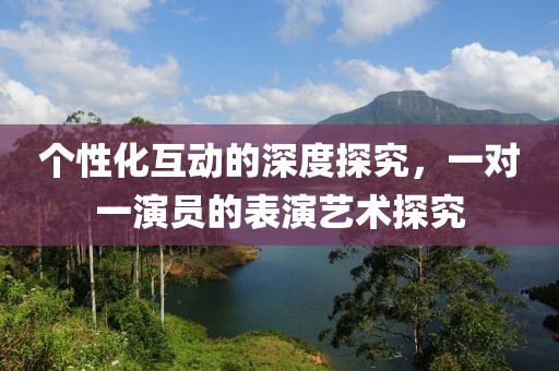 個性化互動的深度探究，一對一演員的表演藝術(shù)探究
