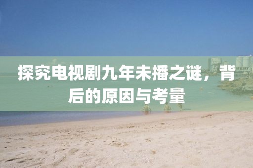 探究電視劇九年未播之謎，背后的原因與考量