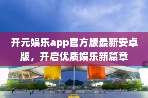 開元娛樂app官方版最新安卓版，開啟優(yōu)質(zhì)娛樂新篇章