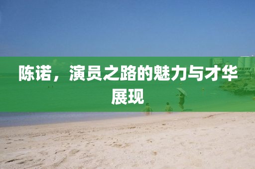 陳諾，演員之路的魅力與才華展現(xiàn)