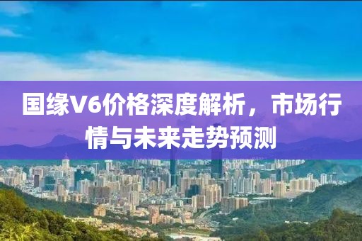 國緣V6價格深度解析，市場行情與未來走勢預(yù)測