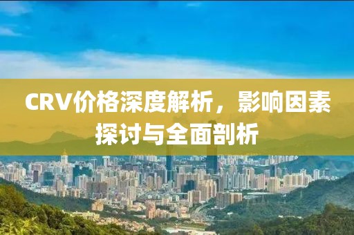 CRV價(jià)格深度解析，影響因素探討與全面剖析