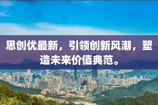 思創(chuàng)優(yōu)最新，引領(lǐng)創(chuàng)新風(fēng)潮，塑造未來(lái)價(jià)值典范。