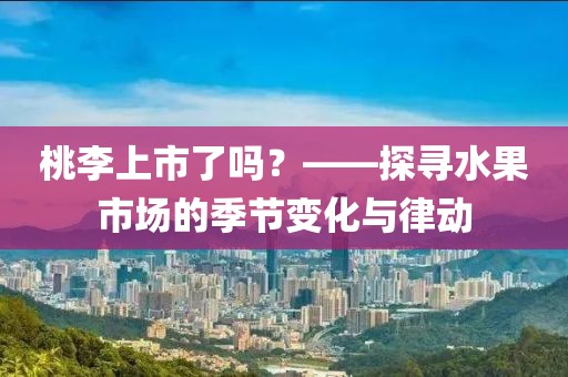 桃李上市了嗎？——探尋水果市場的季節(jié)變化與律動