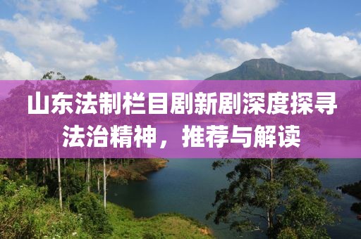 山東法制欄目劇新劇深度探尋法治精神，推薦與解讀