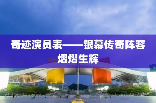 奇跡演員表——銀幕傳奇陣容熠熠生輝