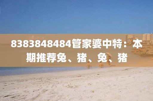 8383848484管家婆中特：本期推薦兔、豬、兔、豬