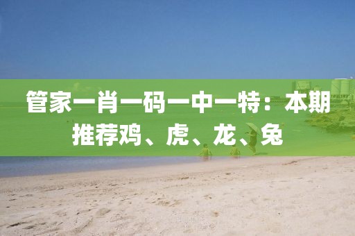 管家一肖一碼一中一特：本期推薦雞、虎、龍、兔