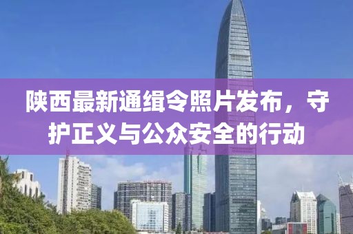 陜西最新通緝令照片發(fā)布，守護正義與公眾安全的行動
