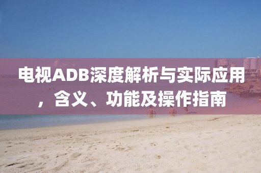 電視ADB深度解析與實(shí)際應(yīng)用，含義、功能及操作指南