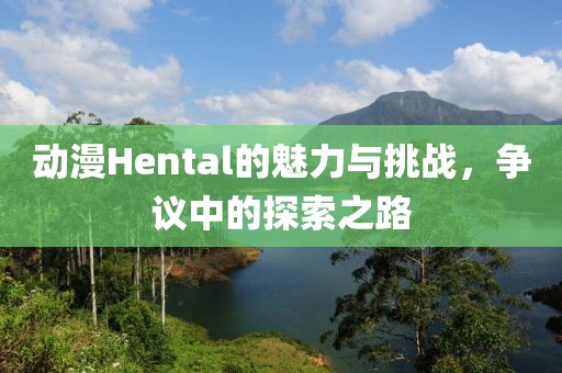 動漫Hental的魅力與挑戰(zhàn)，爭議中的探索之路