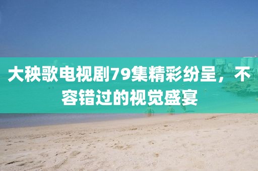 大秧歌電視劇79集精彩紛呈，不容錯過的視覺盛宴