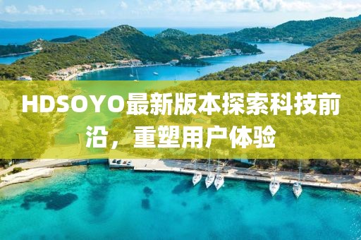 HDSOYO最新版本探索科技前沿，重塑用戶體驗