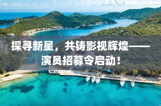 探尋新星，共鑄影視輝煌——演員招募令啟動！
