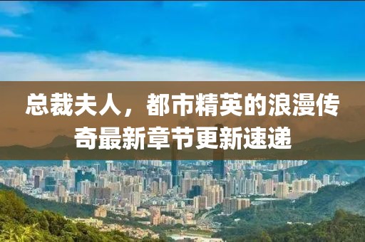 總裁夫人，都市精英的浪漫傳奇最新章節(jié)更新速遞