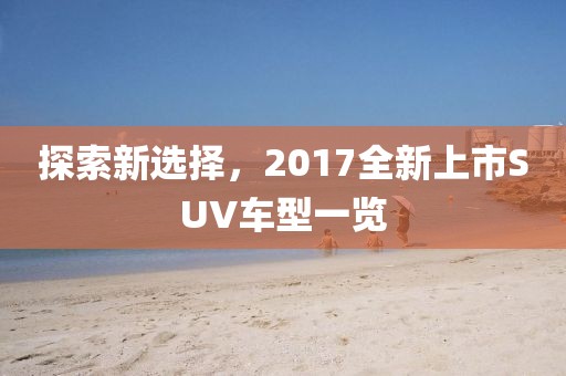探索新選擇，2017全新上市SUV車型一覽